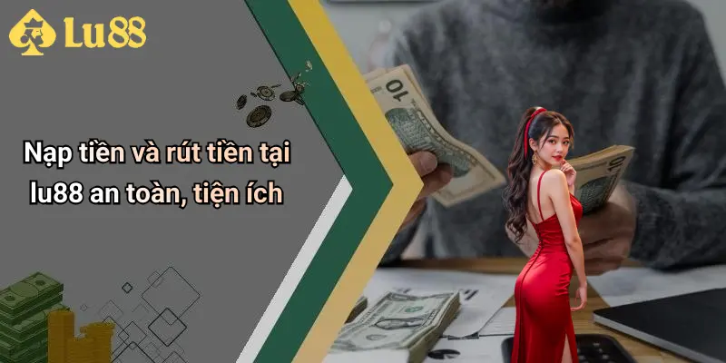 Nạp tiền và rút tiền tại lu88 an toàn, tiện ích
